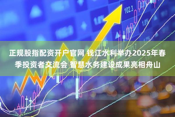 正规股指配资开户官网 钱江水利举办2025年春季投资者交流会 智慧水务建设成果亮相舟山
