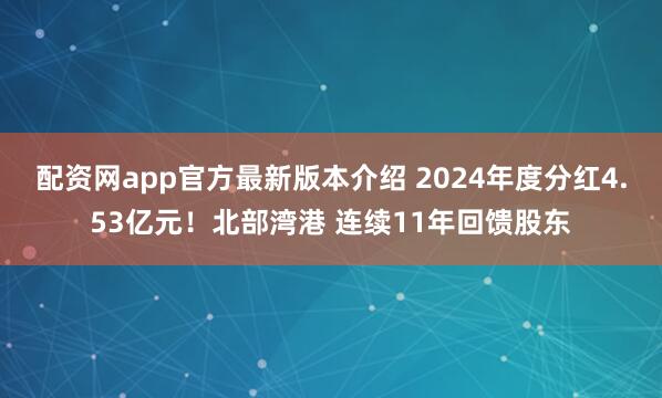 配资网app官方最新版本介绍 2024年度分红4.53亿元！北部湾港 连续11年回馈股东