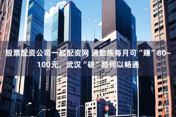 股票配资公司一起配资网 通勤族每月可“赚”80~100元，武汉“碳”路何以畅通