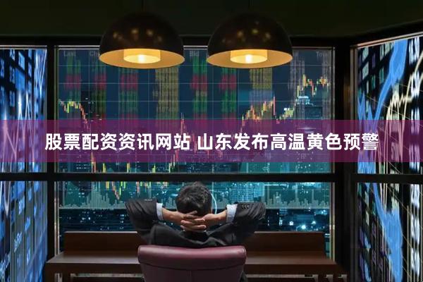股票配资资讯网站 山东发布高温黄色预警