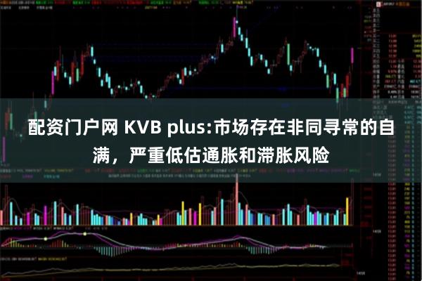 配资门户网 KVB plus:市场存在非同寻常的自满，严重低估通胀和滞胀风险