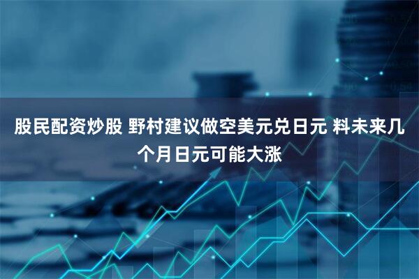 股民配资炒股 野村建议做空美元兑日元 料未来几个月日元可能大涨