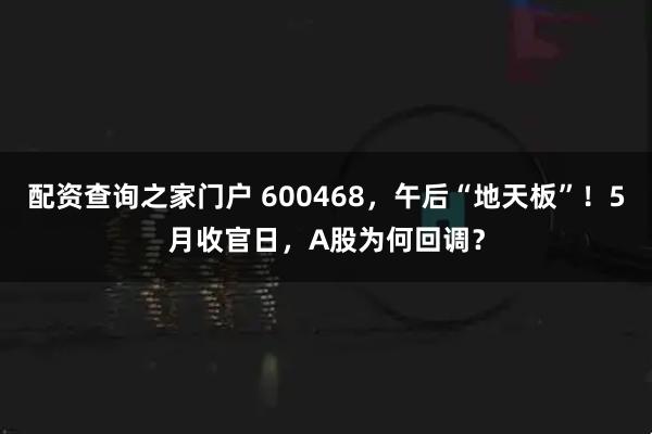配资查询之家门户 600468，午后“地天板”！5月收官日，A股为何回调？