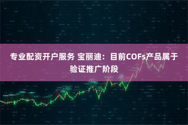 专业配资开户服务 宝丽迪：目前COFs产品属于验证推广阶段