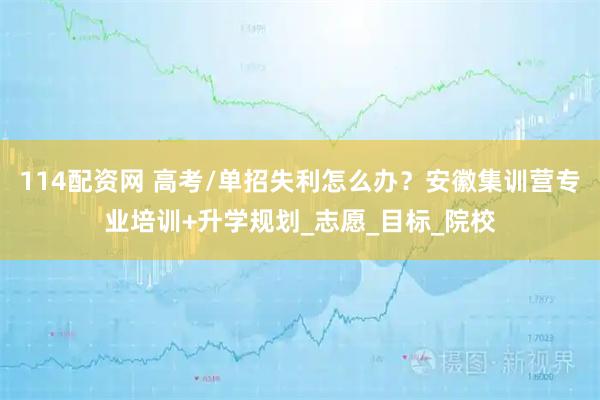 114配资网 高考/单招失利怎么办？安徽集训营专业培训+升学规划_志愿_目标_院校