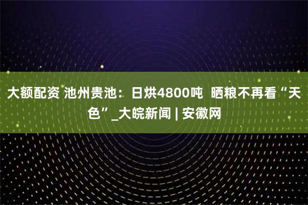 大额配资 池州贵池：日烘4800吨  晒粮不再看“天色”_大皖新闻 | 安徽网