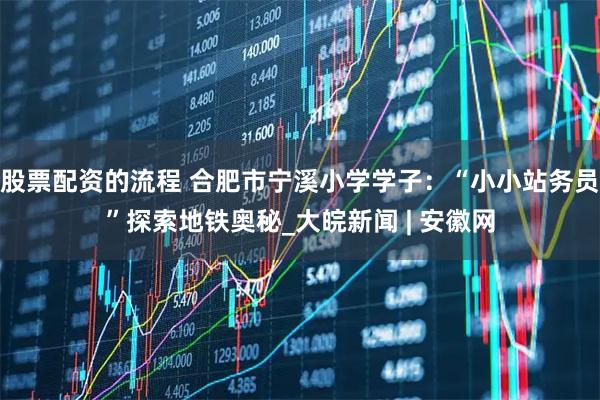 股票配资的流程 合肥市宁溪小学学子：“小小站务员”探索地铁奥秘_大皖新闻 | 安徽网