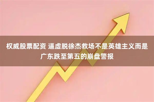 权威股票配资 逼虚脱徐杰救场不是英雄主义而是广东跌至第五的崩盘警报