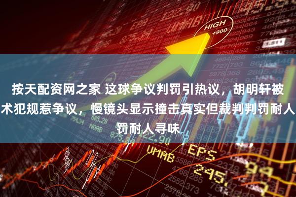 按天配资网之家 这球争议判罚引热议，胡明轩被吹技术犯规惹争议，慢镜头显示撞击真实但裁判判罚耐人寻味